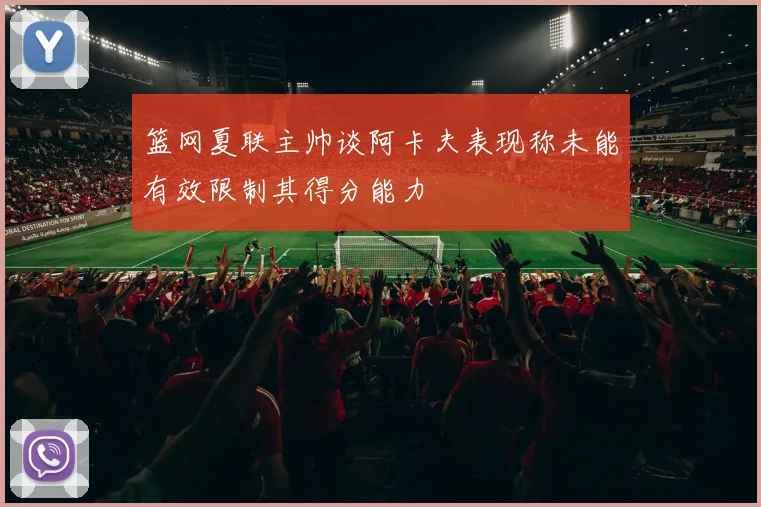 篮网夏联主帅谈阿卡夫表现称未能有效限制其得分能力