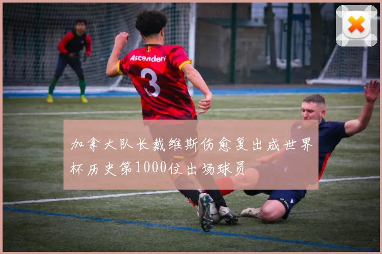 加拿大队长戴维斯伤愈复出成世界杯历史第1000位出场球员