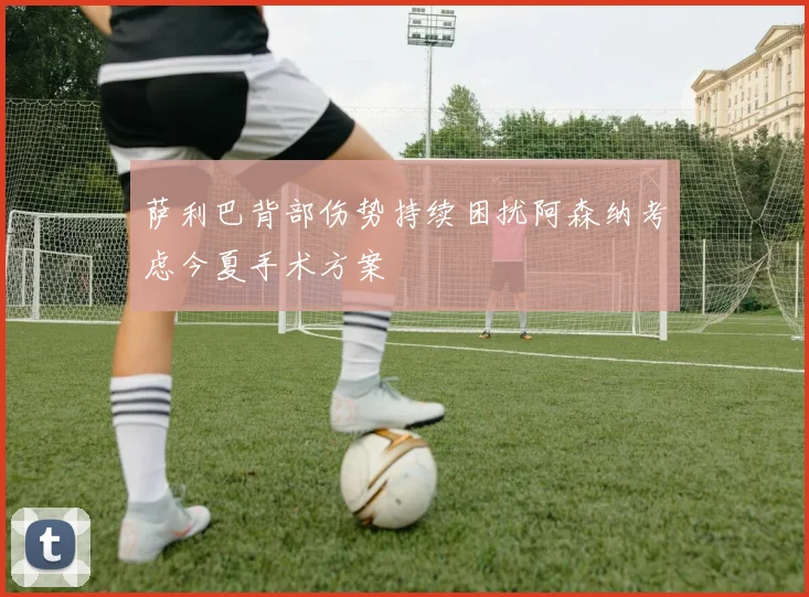 萨利巴背部伤势持续困扰阿森纳考虑今夏手术方案