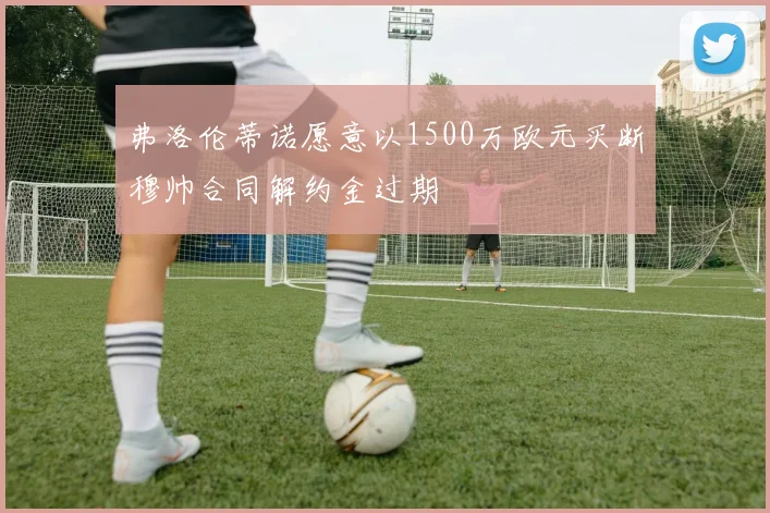 弗洛伦蒂诺愿意以1500万欧元买断穆帅合同解约金过期