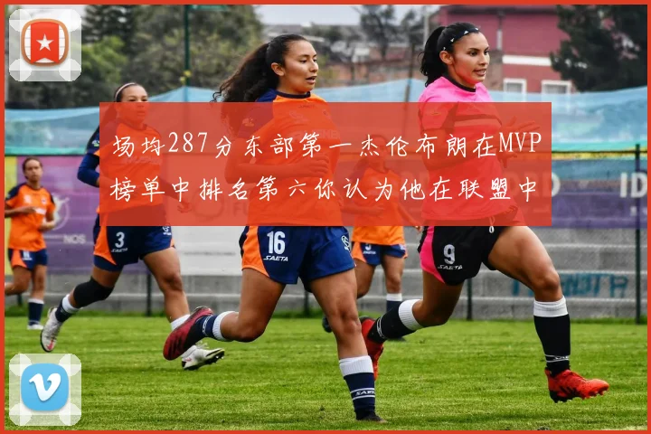 场均287分东部第一杰伦布朗在MVP榜单中排名第六你认为他在联盟中应排第几