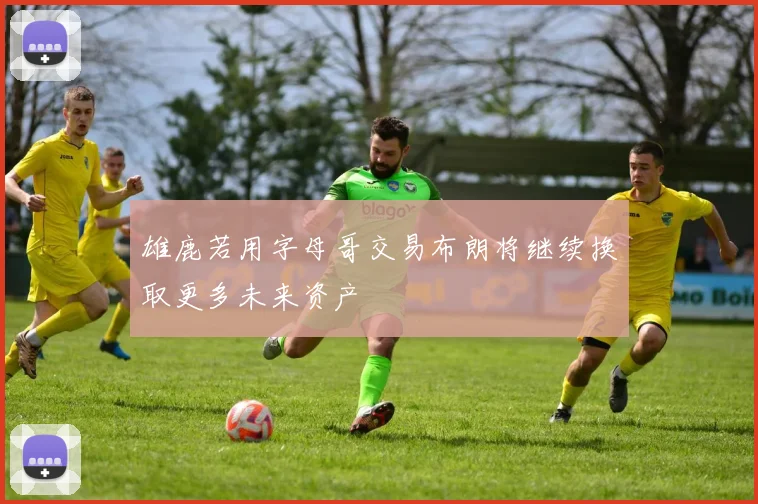 雄鹿若用字母哥交易布朗将继续换取更多未来资产