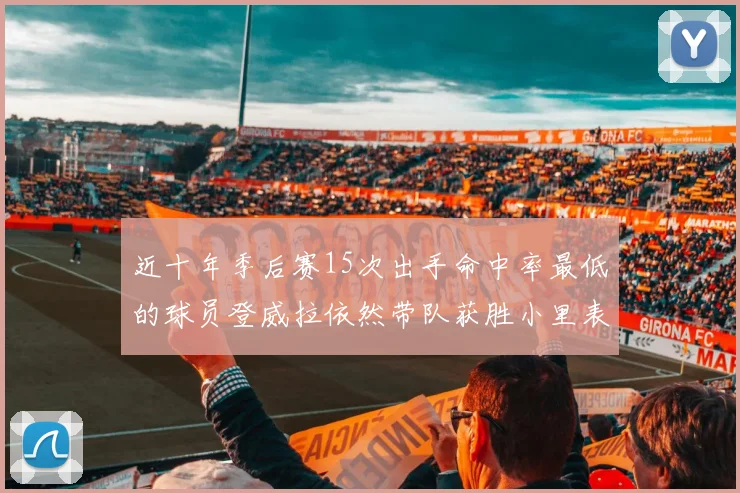 近十年季后赛15次出手命中率最低的球员登威拉依然带队获胜小里表现低迷仅得三分