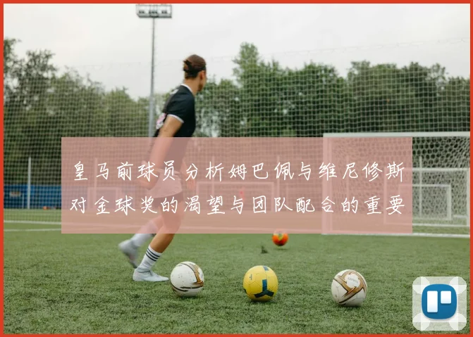 皇马前球员分析姆巴佩与维尼修斯对金球奖的渴望与团队配合的重要性