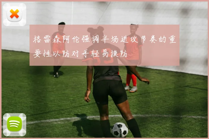 格雷森阿伦强调半场进攻节奏的重要性以防对手轻易换防