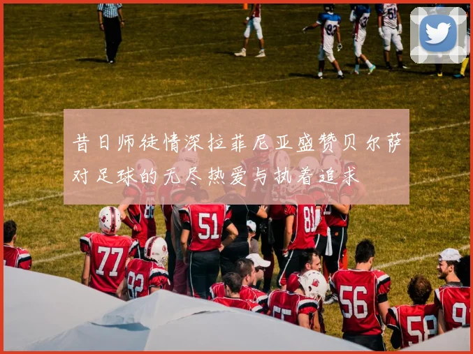 昔日师徒情深拉菲尼亚盛赞贝尔萨对足球的无尽热爱与执着追求