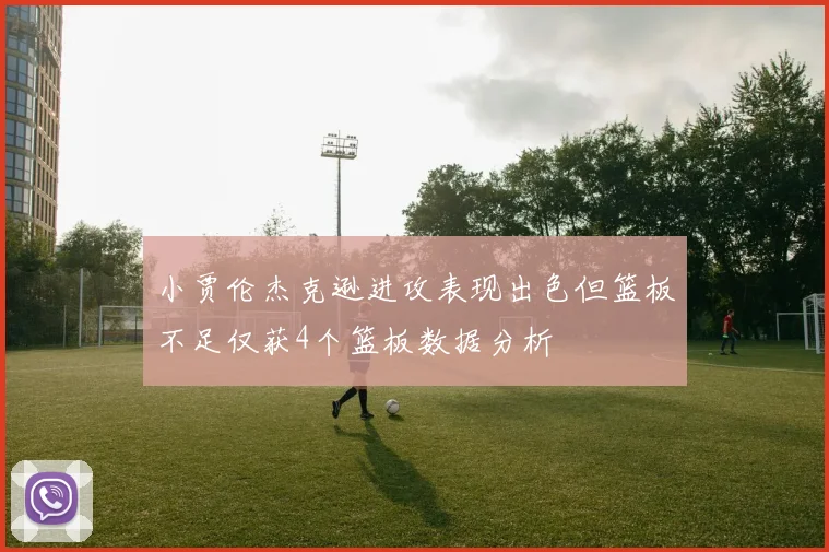 小贾伦杰克逊进攻表现出色但篮板不足仅获4个篮板数据分析