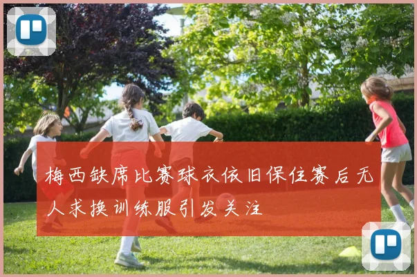 梅西缺席比赛球衣依旧保住赛后无人求换训练服引发关注