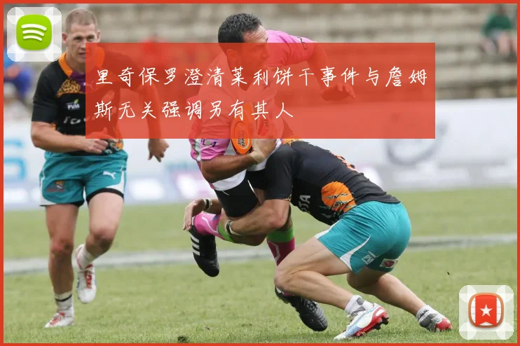 里奇保罗澄清莱利饼干事件与詹姆斯无关强调另有其人