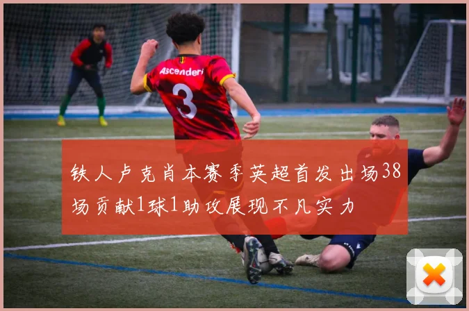 铁人卢克肖本赛季英超首发出场38场贡献1球1助攻展现不凡实力
