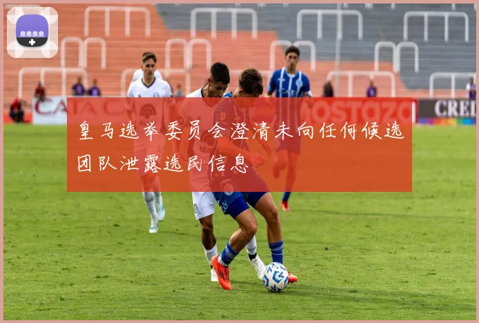 皇马选举委员会澄清未向任何候选团队泄露选民信息