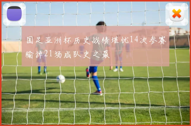 国足亚洲杯历史战绩堪忧14次参赛输掉21场成队史之最