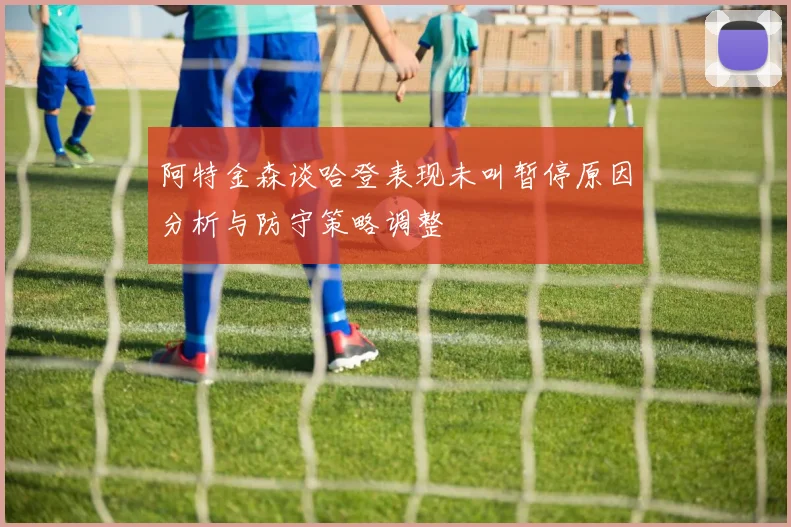 阿特金森谈哈登表现未叫暂停原因分析与防守策略调整