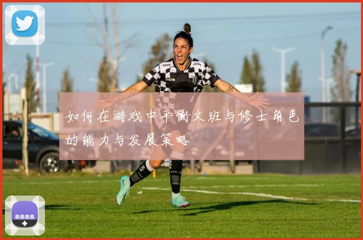 如何在游戏中平衡文班与修士角色的能力与发展策略