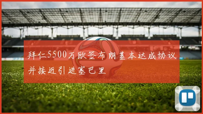 拜仁5500万欧签布朗基本达成协议并接近引进塞巴里