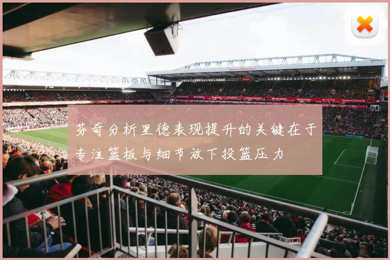 芬奇分析里德表现提升的关键在于专注篮板与细节放下投篮压力