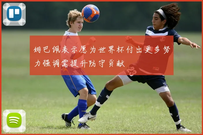 姆巴佩表示愿为世界杯付出更多努力强调需提升防守贡献