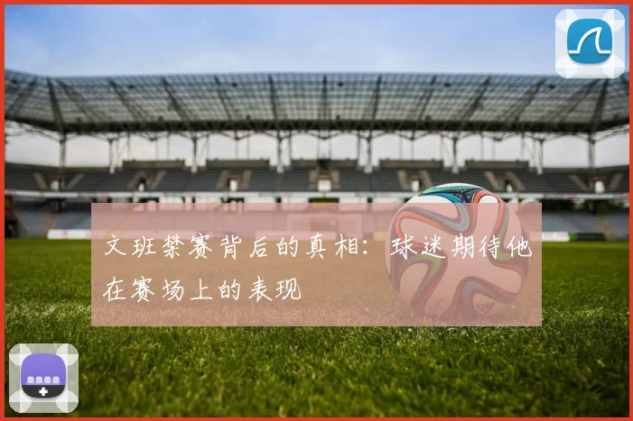文班禁赛背后的真相：球迷期待他在赛场上的表现
