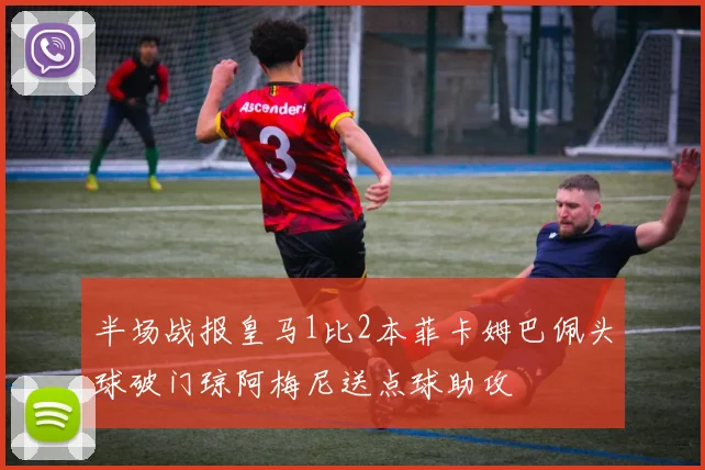 半场战报皇马1比2本菲卡姆巴佩头球破门琼阿梅尼送点球助攻