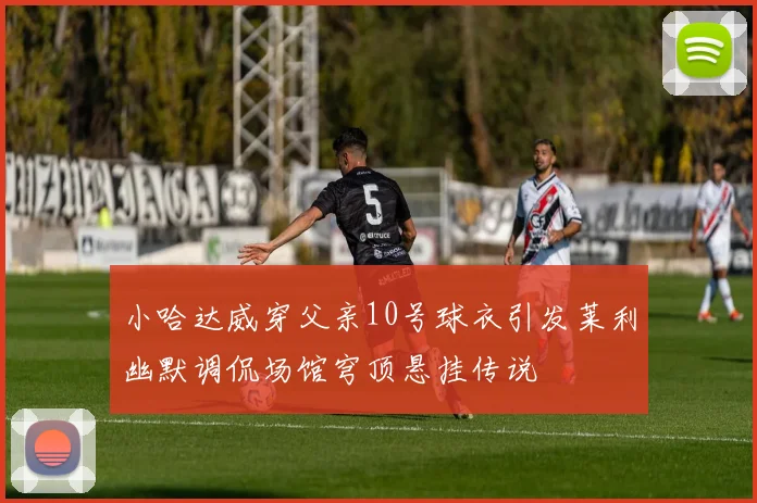小哈达威穿父亲10号球衣引发莱利幽默调侃场馆穹顶悬挂传说