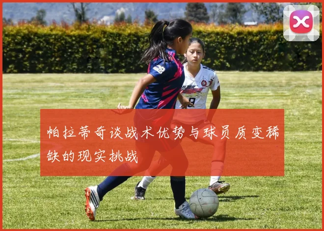 帕拉蒂奇谈战术优势与球员质变稀缺的现实挑战