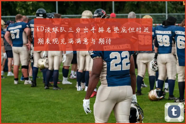 KD谈球队三分出手排名垫底但对近期表现充满满意与期待