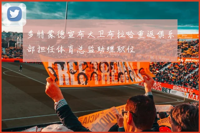多特蒙德宣布大卫布拉哈重返俱乐部担任体育总监助理职位