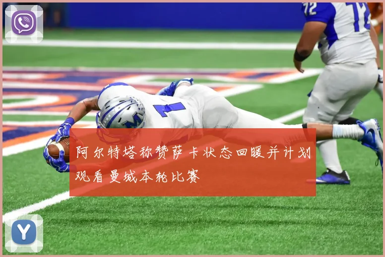 阿尔特塔称赞萨卡状态回暖并计划观看曼城本轮比赛