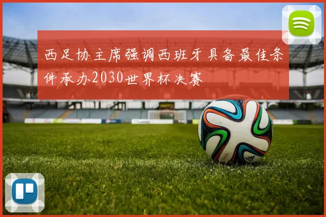 西足协主席强调西班牙具备最佳条件承办2030世界杯决赛