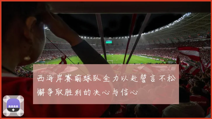 西海岸赛前球队全力以赴誓言不松懈争取胜利的决心与信心