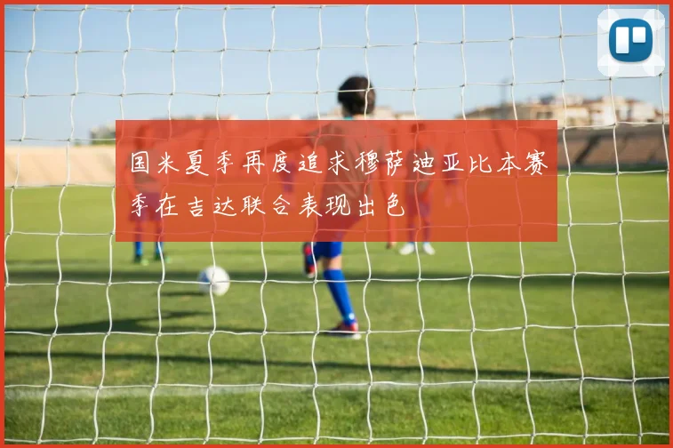 国米夏季再度追求穆萨迪亚比本赛季在吉达联合表现出色