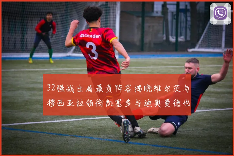 32强战出局最贵阵容揭晓维尔茨与穆西亚拉领衔凯塞多与迪奥曼德也在其中
