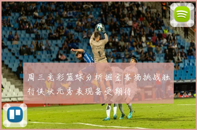 周三竞彩篮球分析掘金客场挑战独行侠状元秀表现备受期待