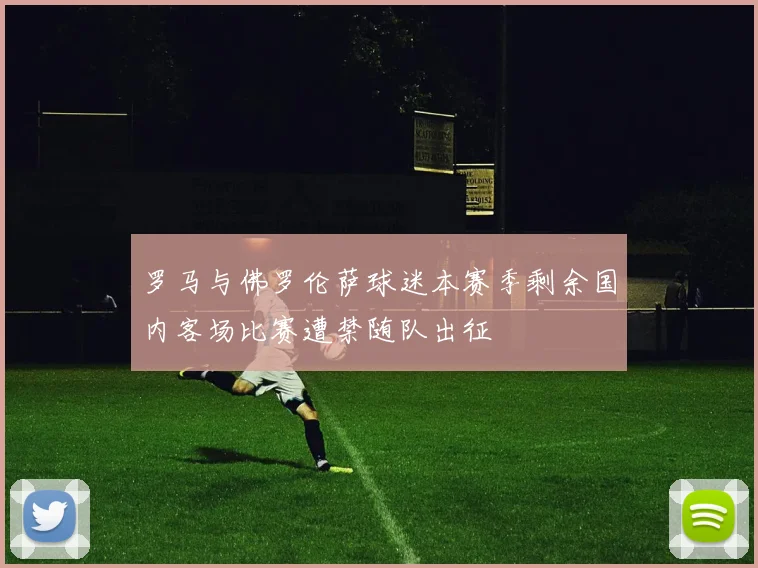 罗马与佛罗伦萨球迷本赛季剩余国内客场比赛遭禁随队出征