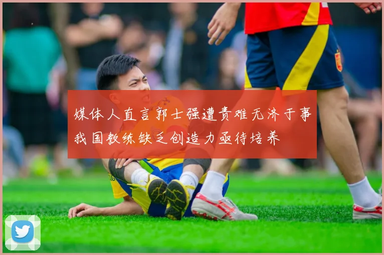 媒体人直言郭士强遭责难无济于事我国教练缺乏创造力亟待培养