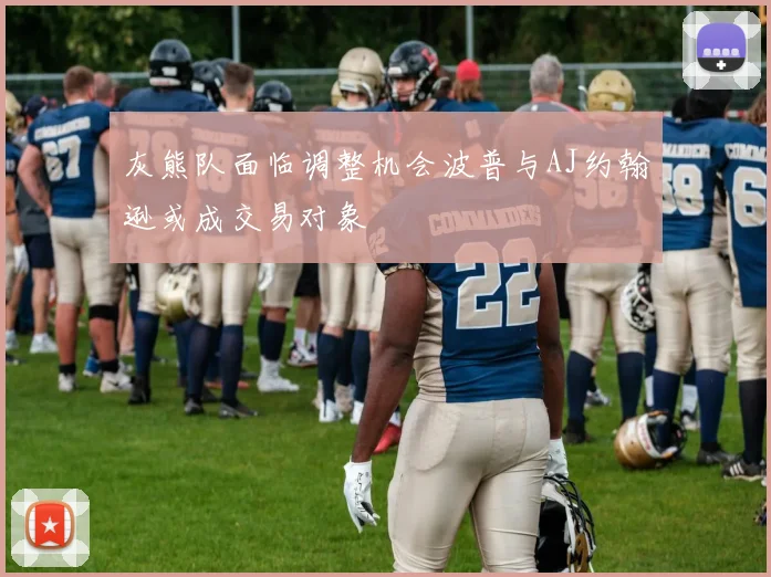 灰熊队面临调整机会波普与AJ约翰逊或成交易对象