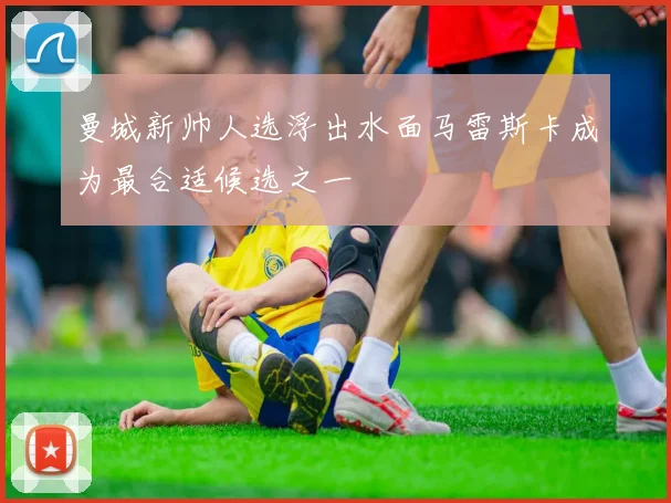 曼城新帅人选浮出水面马雷斯卡成为最合适候选之一
