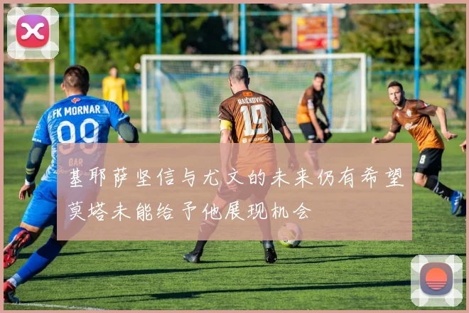 基耶萨坚信与尤文的未来仍有希望莫塔未能给予他展现机会