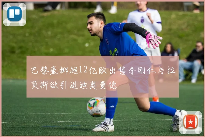 巴黎豪掷超12亿欧出售李刚仁与拉莫斯欲引进迪奥曼德