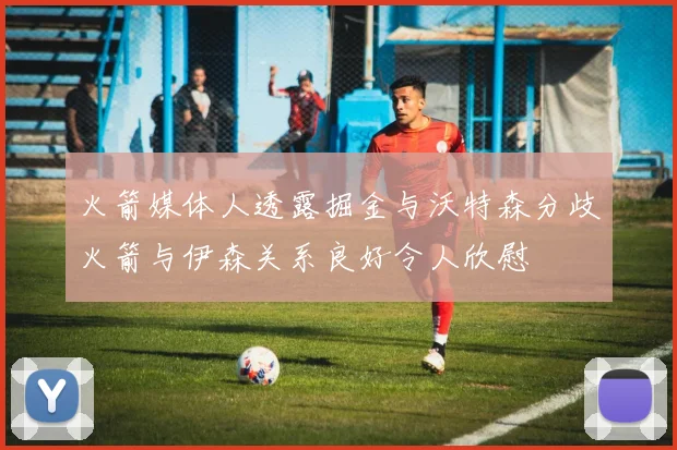 火箭媒体人透露掘金与沃特森分歧火箭与伊森关系良好令人欣慰