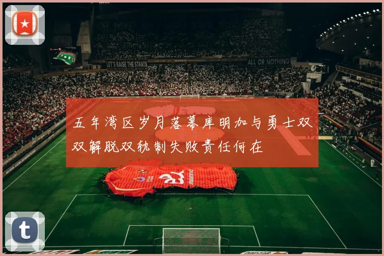五年湾区岁月落幕库明加与勇士双双解脱双轨制失败责任何在