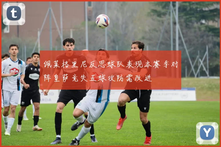 佩莱格里尼反思球队表现本赛季对阵皇萨竞失五球攻防需改进